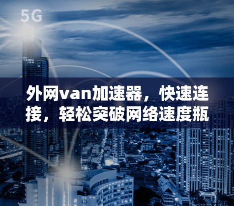 外网van加速器，快速连接，轻松突破网络速度瓶颈