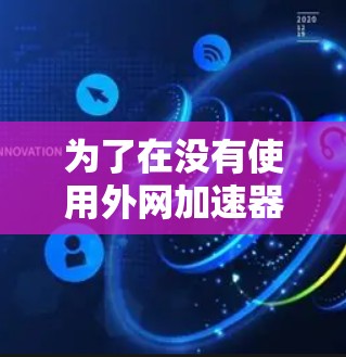 为了在没有使用外网加速器时找到一个适合你需求的软件，以下是一个分步骤的指南