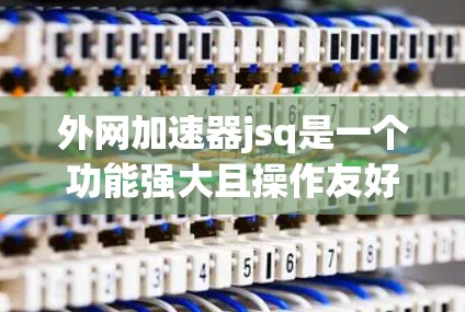 外网加速器jsq是一个功能强大且操作友好的加速工具，特别推荐用于快速搜索JavaScript相关的关键词。以下是基于你的问题整理出的建议和使用指南