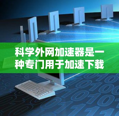 科学外网加速器是一种专门用于加速下载网站和应用程序加速的工具。它通过优化下载过程，提升下载速度，减少下载延迟，并提供安全环境。以下是科学外网加速器的详细解释