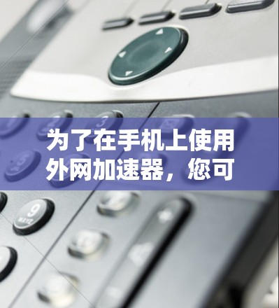 为了在手机上使用外网加速器，您可以按照以下步骤操作
