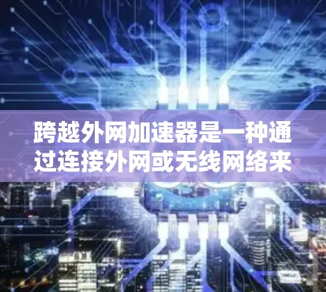 跨越外网加速器是一种通过连接外网或无线网络来加速网络速度的工具。以下是一些常见的外网加速器推荐，涵盖免费和付费选项