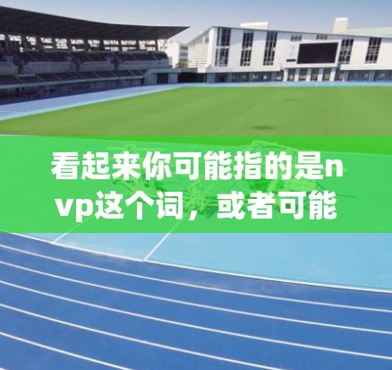 看起来你可能指的是nvp这个词，或者可能是nvidia（NVIDIA）相关的加速器。以下是一些关于nvidia加速器的信息