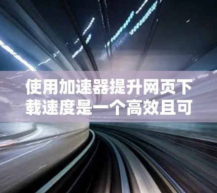 使用加速器提升网页下载速度是一个高效且可靠的方法，以下是详细的步骤指南