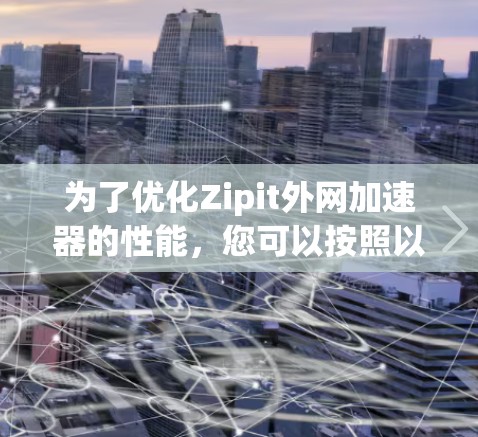 为了优化Zipit外网加速器的性能，您可以按照以下步骤进行调整