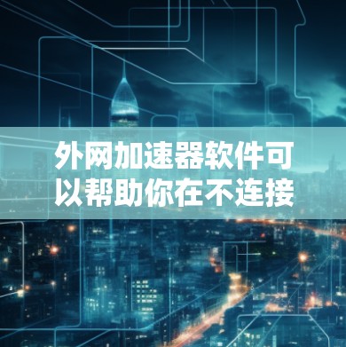 外网加速器软件可以帮助你在不连接内网的情况下，更快地访问互联网。以下是一些常见的外网加速器软件及其使用方法