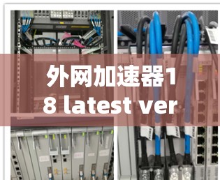 外网加速器18 latest version，提升网络带宽效率的可靠解决方案