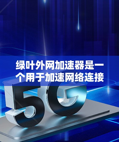绿叶外网加速器是一个用于加速网络连接的工具，通常用于提高网页加载速度、下载速度或游戏体验。以下是安装和使用步骤的清晰指南