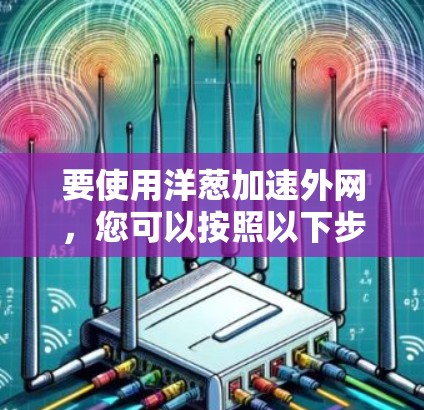 要使用洋葱加速外网，您可以按照以下步骤操作