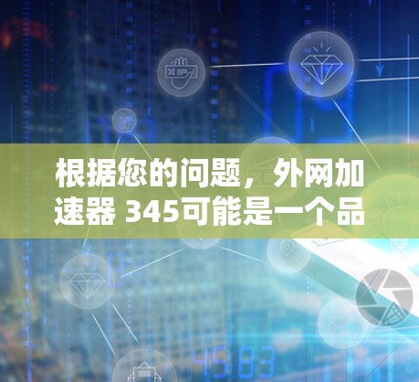 根据您的问题，外网加速器 345可能是一个品牌或特定版本号，但目前没有找到相关的信息。因此，建议您