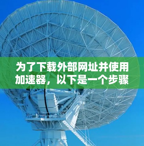 为了下载外部网址并使用加速器,以下是一个步骤清晰的指南 为了下载外部网址并使用加速器,以下是一个步骤清晰的指南