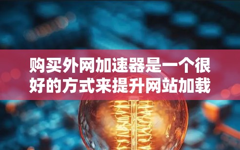 购买外网加速器是一个很好的方式来提升网站加载速度，特别是在需要高效率加速和多功能支持的情况下。以下是一个有条理的步骤指南，帮助您选择最适合您的外网加速器