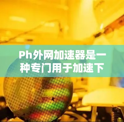 Ph外网加速器是一种专门用于加速下载功能的工具，通常提供多种下载方式，如网站下载、直接下载、定格下载和批量下载。以下是一些常见的下载方式