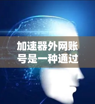 加速器外网账号是一种通过外部互联网登录加速器来加速下载的配置方法。以下是详细的步骤和信息，帮助您更好地理解和使用