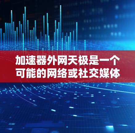 加速器外网天极是一个可能的网络或社交媒体平台名称，可能涉及加速工具、下载平台或特定服务器。为了更准确地了解其含义，建议