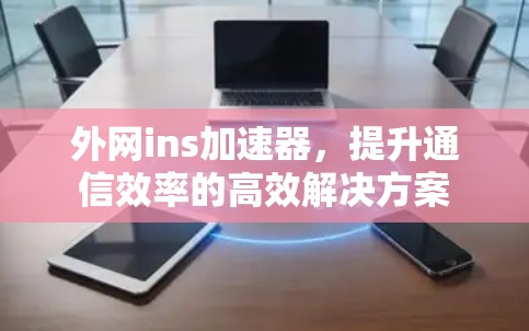 外网ins加速器，提升通信效率的高效解决方案