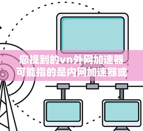 您提到的vn外网加速器可能指的是内网加速器或外网加速器。如果您指的是内网加速器，可以参考以下推荐