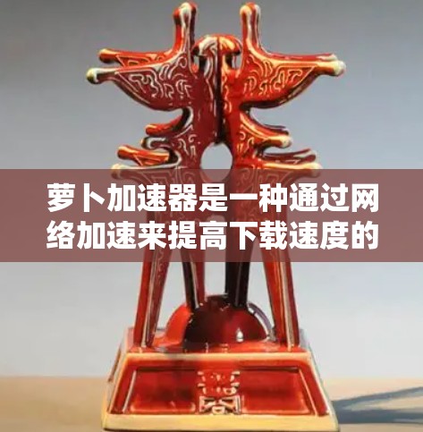 萝卜加速器是一种通过网络加速来提高下载速度的工具，通常连接到本地网络，如家里或学校的网络。以下是一些关于如何使用萝卜加速器的信息
