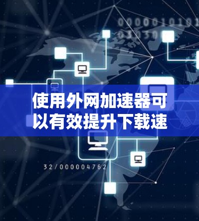 使用外网加速器可以有效提升下载速度，以下是详细的步骤和建议