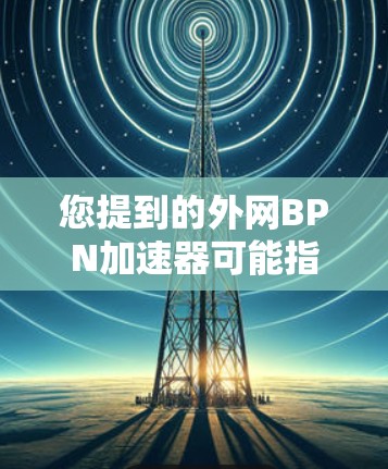 您提到的外网BPN加速器可能指的是在外部网络上运行的BENIX、NATrix或其他类似名称的加速器。这些工具通常用于提升网络性能、优化多端同步或减少延迟丢失