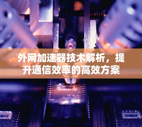 外网加速器技术解析，提升通信效率的高效方案