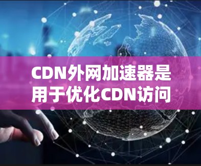CDN外网加速器是用于优化CDN访问速度的工具，帮助用户减少CDN网络访问次数，提升网站加载速度。以下是一些推荐的 CDN 外网加速器，供你选择