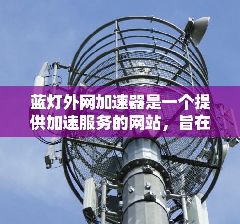 蓝灯外网加速器是一个提供加速服务的网站，旨在帮助用户提高网页加载速度。以下是对该工具的详细步骤和建议
