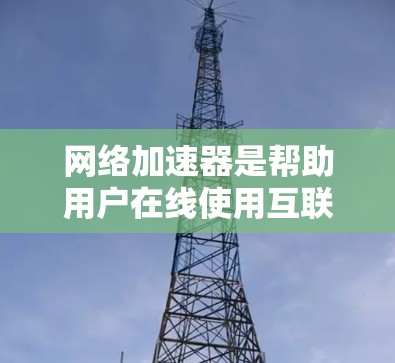 网络加速器是帮助用户在线使用互联网的工具，通常用于解决连接速度慢、延迟高的问题。以下是一些常见的网络加速器推荐