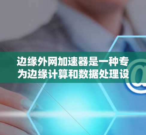 边缘外网加速器是一种专为边缘计算和数据处理设计的工具，帮助用户加速数据处理和网络连接，特别是在需要将数据从云端转移到边缘设备的场景中。以下是对边缘外网加速器的详细分析