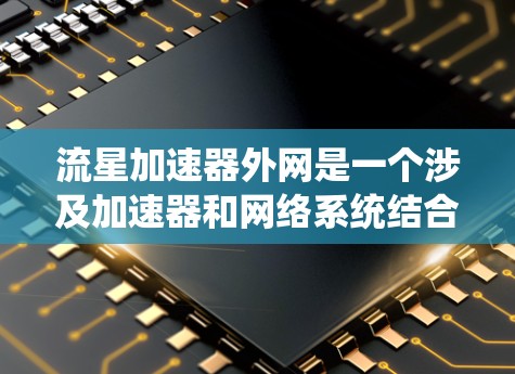 流星加速器外网是一个涉及加速器和网络系统结合的设备，主要用于在航天领域提供加速服务。以下是一些详细的了解