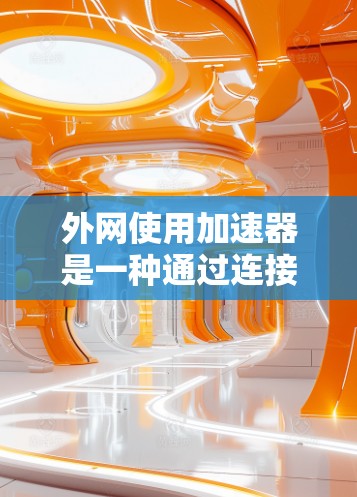 外网使用加速器是一种通过连接到服务器来提升用户连接速度的技术，广泛应用于提升数据传输速率。以下是关于外网加速器的详细指南
