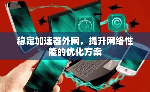 稳定加速器外网，提升网络性能的优化方案