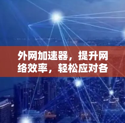 外网加速器，提升网络效率，轻松应对各种挑战！