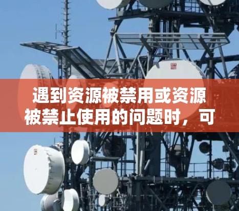 遇到资源被禁用或资源被禁止使用的问题时，可以按照以下步骤进行处理
