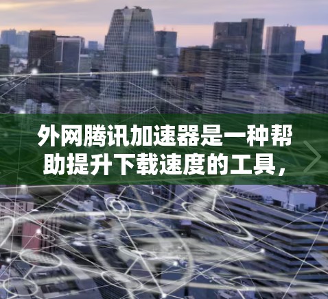 外网腾讯加速器是一种帮助提升下载速度的工具，它通过网络加速技术将加速器的资源转移至网络，从而降低下载延迟。以下是几个推荐的外网腾讯加速器，并提供了一些关键提示