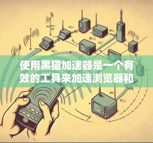 使用黑猫加速器是一个有效的工具来加速浏览器和应用的性能。以下是详细的步骤指南，帮助您顺利完成加速