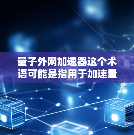 量子外网加速器这个术语可能是指用于加速量子计算和量子网络的设备或工具。在量子计算领域，加速器通常是用于提升计算速度的硬件设备，例如量子处理器或量子网络中的加速设备