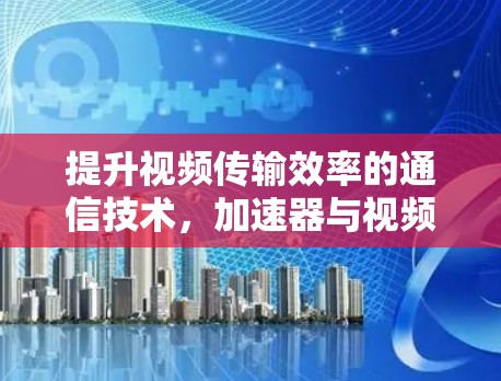 提升视频传输效率的通信技术，加速器与视频外网的结合