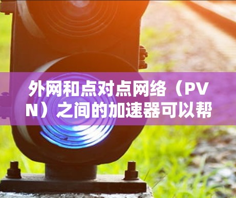 外网和点对点网络（PVN）之间的加速器可以帮助您在外部网络上快速连接到点对点网络，从而实现视频通话或其他网络连接。以下是一些常见的方法和注意事项