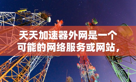 天天加速器外网是一个可能的网络服务或网站，但需要进一步确认其准确性。以下是对可能情况的逐步分析