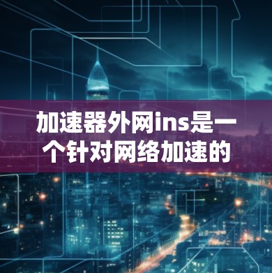 加速器外网ins是一个针对网络加速的工具，旨在通过互联网快速下载和分享文件。以下是对该工具的详细分析和建议