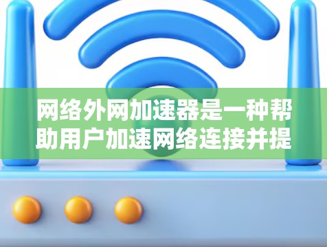 网络外网加速器是一种帮助用户加速网络连接并提升网络性能的工具。以下是逐步的下载和使用指南