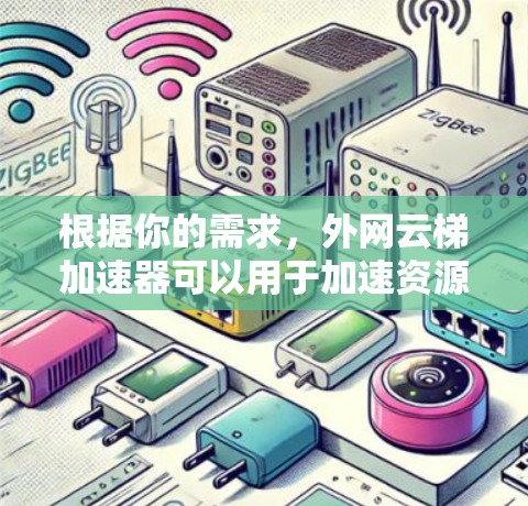 根据你的需求，外网云梯加速器可以用于加速资源下载和上传，通常用于在线资源管理。以下是详细的步骤建议
