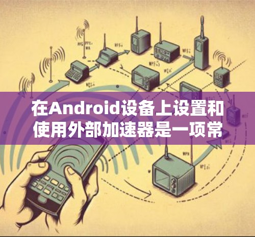 在Android设备上设置和使用外部加速器是一项常见的技术，它可以帮助优化下载和上传速度。以下是一个详细的步骤指南，帮助您实现这一目标