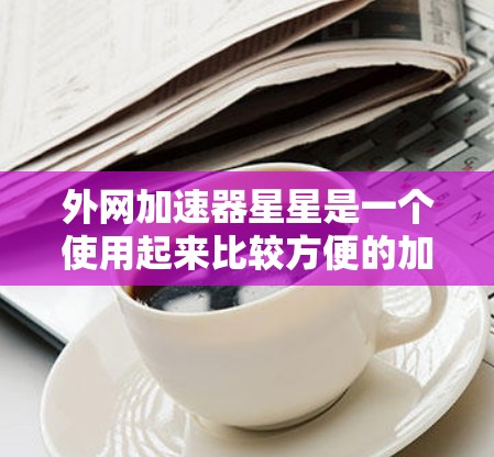 外网加速器星星是一个使用起来比较方便的加速软件，可以帮助用户更快地下载外网文件。如果你正在寻找外网加速器，可以考虑以下几种常用的加速软件，这些软件都能帮助你更快地下载各种资源