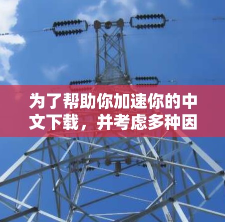 为了帮助你加速你的中文下载，并考虑多种因素，以下是一个有条理的建议