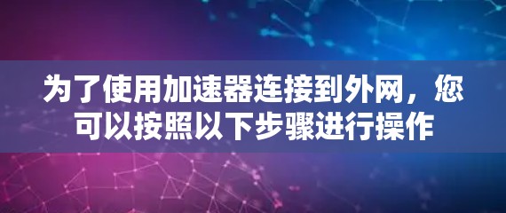 为了使用加速器连接到外网，您可以按照以下步骤进行操作