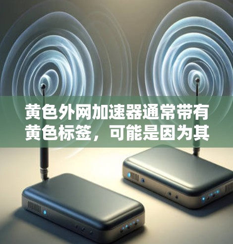 黄色外网加速器通常带有黄色标签，可能是因为其下载过程中显示警告或安全风险。以下是对黄色外网加速器的详细分析
