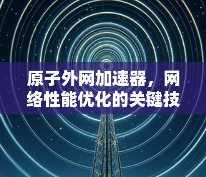 原子外网加速器，网络性能优化的关键技术