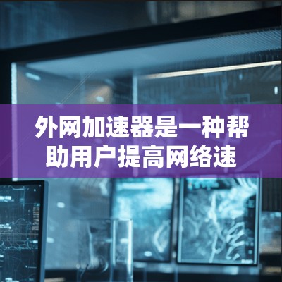 外网加速器是一种帮助用户提高网络速度的工具，通常使用互联网来加速下载和浏览外部网站的需求。外网加速器能够帮助用户更快地访问互联网资源，减少网络延迟和延迟，从而提升用户体验